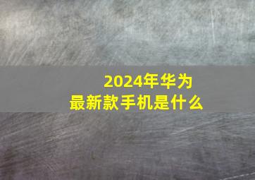 2024年华为最新款手机是什么