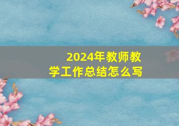 2024年教师教学工作总结怎么写