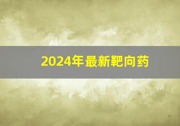 2024年最新靶向药