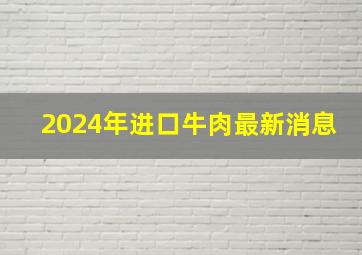 2024年进口牛肉最新消息