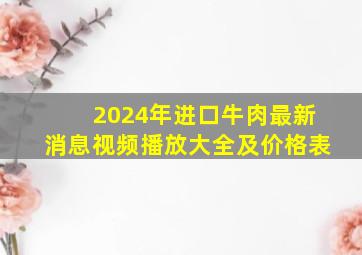 2024年进口牛肉最新消息视频播放大全及价格表