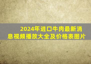 2024年进口牛肉最新消息视频播放大全及价格表图片