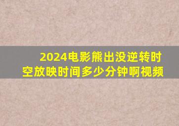 2024电影熊出没逆转时空放映时间多少分钟啊视频