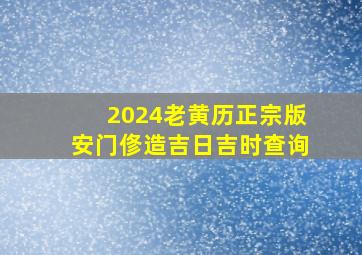 2024老黄历正宗版安门俢造吉日吉时查询