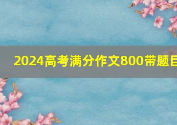 2024高考满分作文800带题目