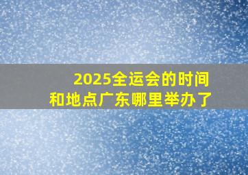 2025全运会的时间和地点广东哪里举办了