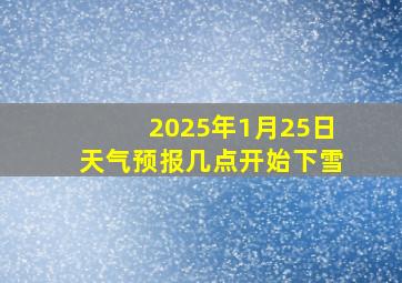 2025年1月25日天气预报几点开始下雪