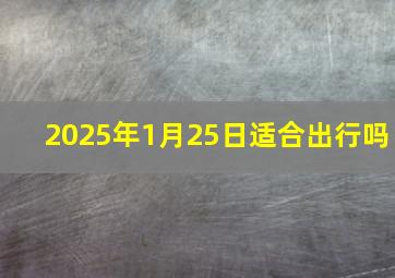 2025年1月25日适合出行吗