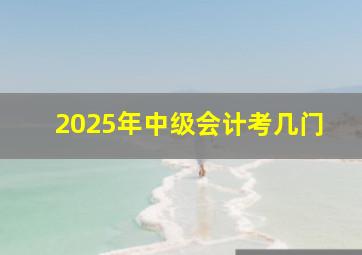 2025年中级会计考几门