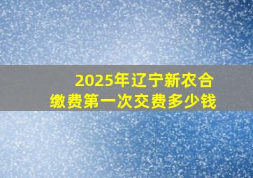 2025年辽宁新农合缴费第一次交费多少钱