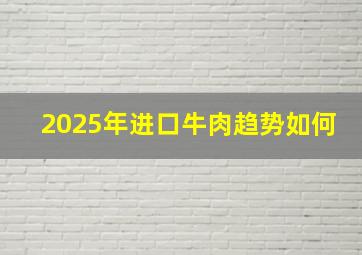 2025年进口牛肉趋势如何