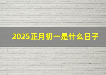 2025正月初一是什么日子