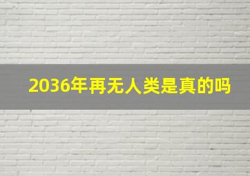 2036年再无人类是真的吗