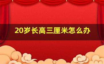 20岁长高三厘米怎么办