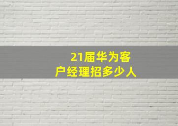 21届华为客户经理招多少人