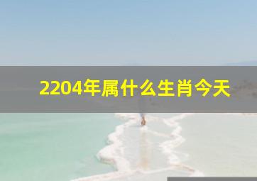 2204年属什么生肖今天