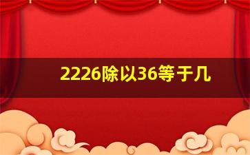 2226除以36等于几