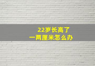 22岁长高了一两厘米怎么办