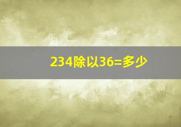 234除以36=多少