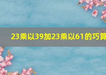 23乘以39加23乘以61的巧算