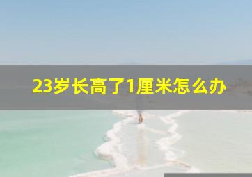 23岁长高了1厘米怎么办