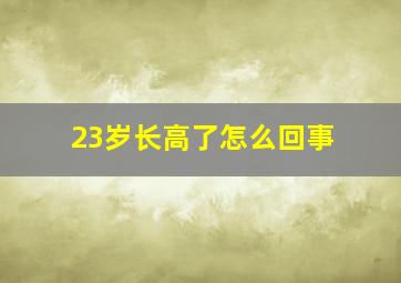 23岁长高了怎么回事