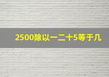 2500除以一二十5等于几