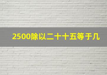 2500除以二十十五等于几