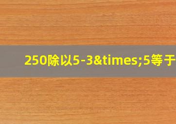 250除以5-3×5等于几