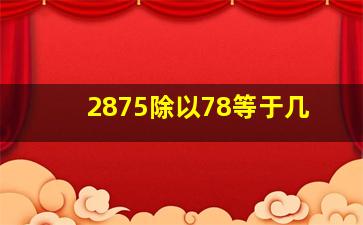 2875除以78等于几