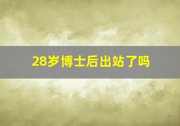 28岁博士后出站了吗