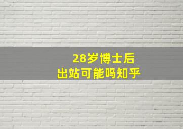 28岁博士后出站可能吗知乎