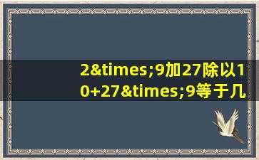 2×9加27除以10+27×9等于几