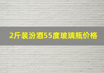 2斤装汾酒55度玻璃瓶价格