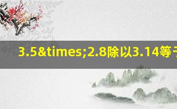 3.5×2.8除以3.14等于几