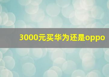 3000元买华为还是oppo