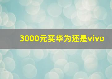 3000元买华为还是vivo