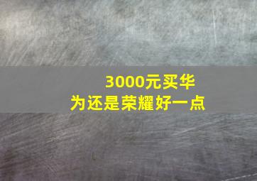 3000元买华为还是荣耀好一点