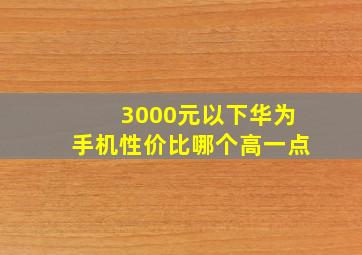 3000元以下华为手机性价比哪个高一点