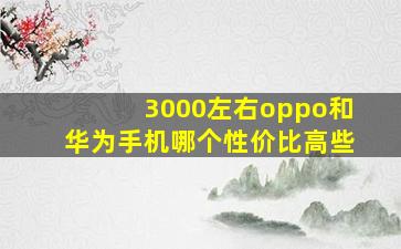 3000左右oppo和华为手机哪个性价比高些