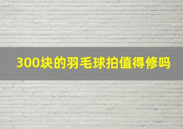 300块的羽毛球拍值得修吗