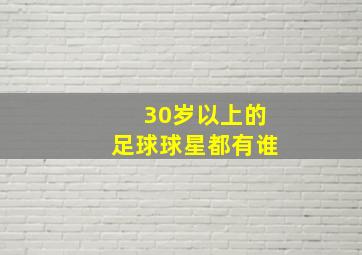 30岁以上的足球球星都有谁