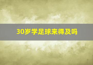 30岁学足球来得及吗