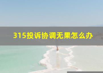 315投诉协调无果怎么办