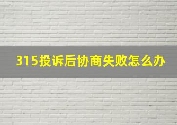 315投诉后协商失败怎么办