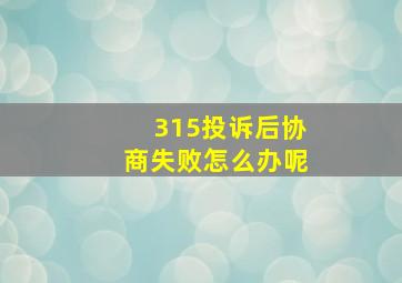 315投诉后协商失败怎么办呢