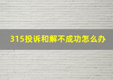 315投诉和解不成功怎么办