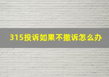 315投诉如果不撤诉怎么办