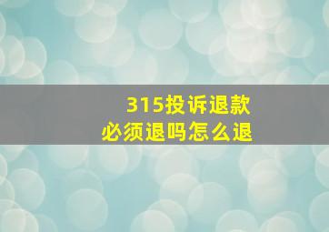 315投诉退款必须退吗怎么退