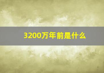 3200万年前是什么